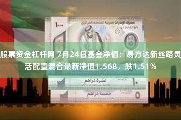 股票资金杠杆网 7月24日基金净值：易方达新丝路灵活配置混合最新净值1.568，跌1.51%