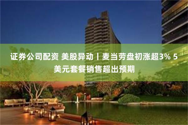 证券公司配资 美股异动丨麦当劳盘初涨超3% 5美元套餐销售超出预期