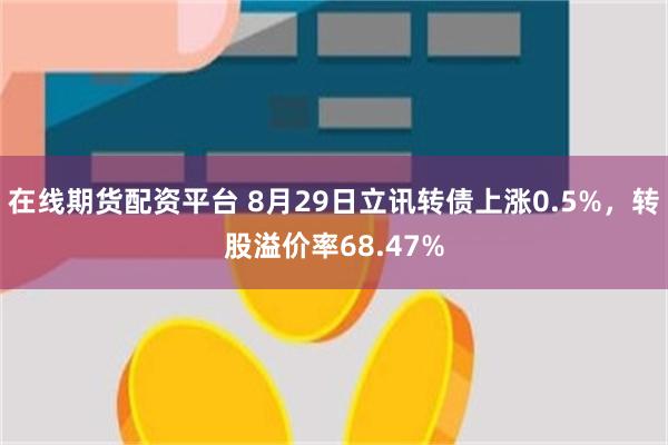 在线期货配资平台 8月29日立讯转债上涨0.5%，转股溢价率68.47%