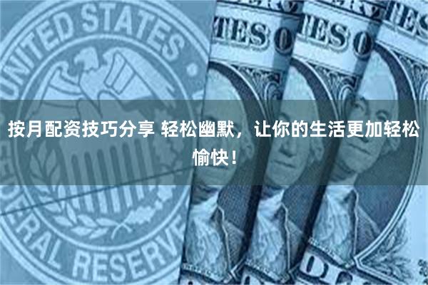 按月配资技巧分享 轻松幽默，让你的生活更加轻松愉快！