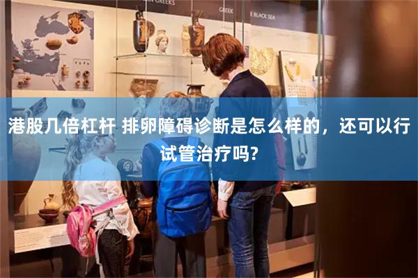港股几倍杠杆 排卵障碍诊断是怎么样的，还可以行试管治疗吗?