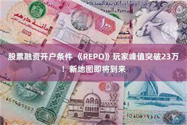 股票融资开户条件 《REPO》玩家峰值突破23万！新地图即将到来
