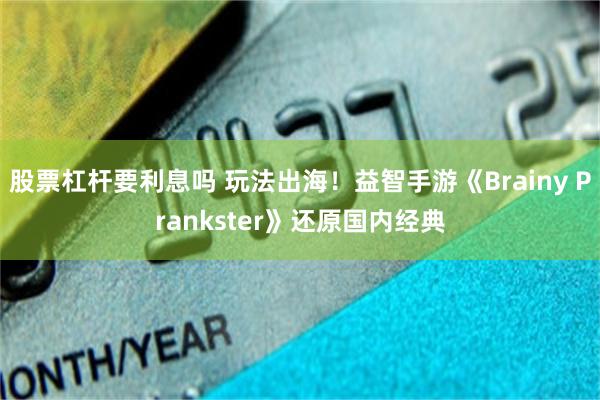 股票杠杆要利息吗 玩法出海！益智手游《Brainy Prankster》还原国内经典