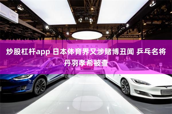 炒股杠杆app 日本体育界又涉赌博丑闻 乒乓名将丹羽孝希被查