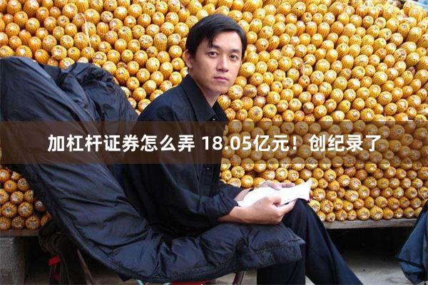 加杠杆证券怎么弄 18.05亿元！创纪录了
