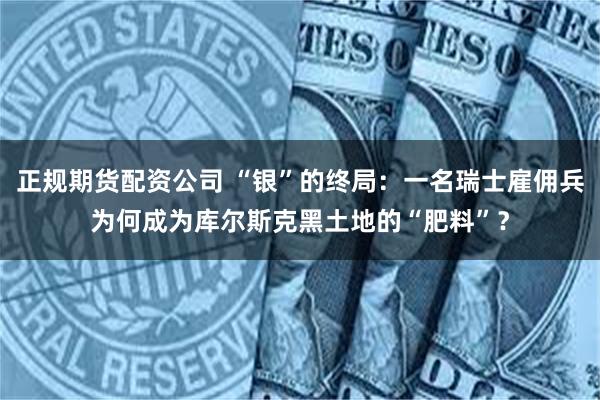正规期货配资公司 “银”的终局：一名瑞士雇佣兵为何成为库尔斯克黑土地的“肥料”？