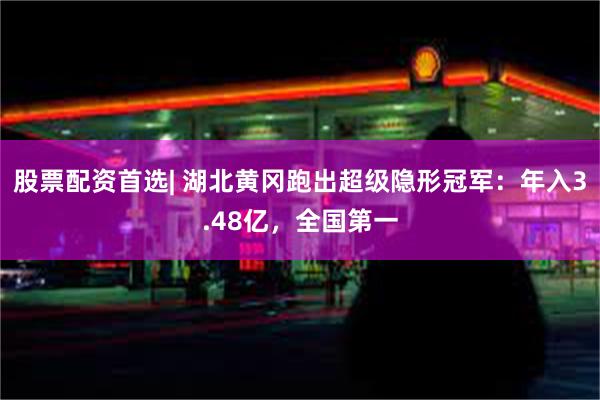 股票配资首选| 湖北黄冈跑出超级隐形冠军：年入3.48亿，全国第一