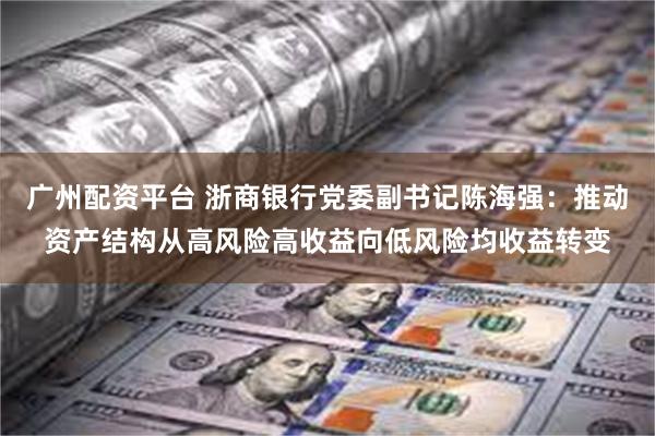 广州配资平台 浙商银行党委副书记陈海强：推动资产结构从高风险高收益向低风险均收益转变