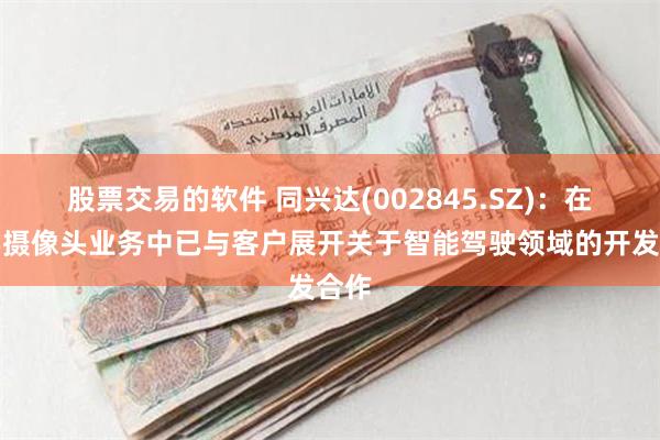 股票交易的软件 同兴达(002845.SZ)：在光学摄像头业务中已与客户展开关于智能驾驶领域的开发合作