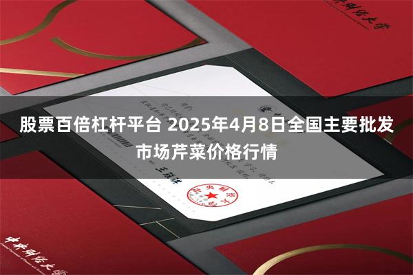股票百倍杠杆平台 2025年4月8日全国主要批发市场芹菜价格行情