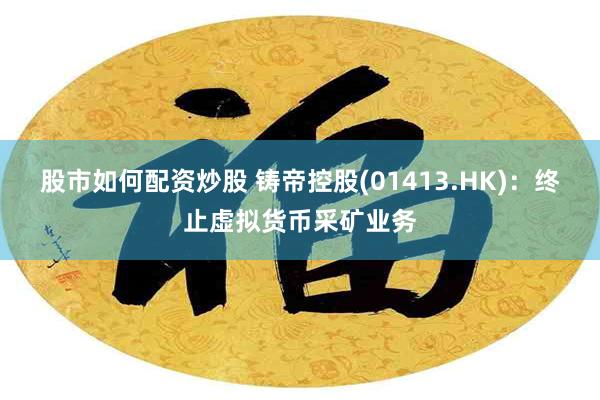 股市如何配资炒股 铸帝控股(01413.HK)：终止虚拟货币采矿业务