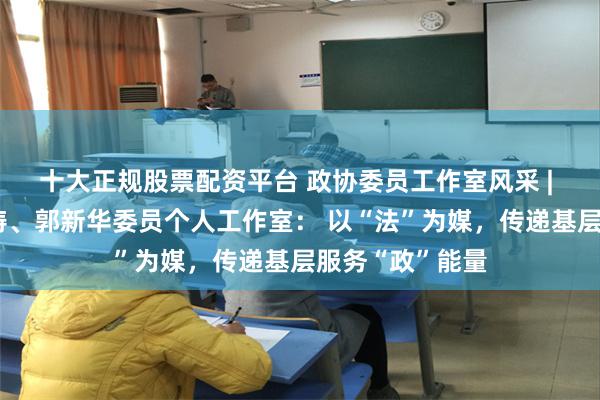 十大正规股票配资平台 政协委员工作室风采 | 李晓娟、陈学涛、郭新华委员个人工作室： 以“法”为媒，传递基层服务“政”能量