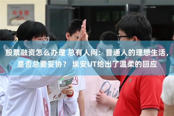 股票融资怎么办理 总有人问：普通人的理想生活，是否总要妥协？ 埃安UT给出了温柔的回应