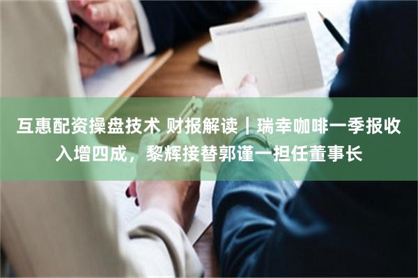 互惠配资操盘技术 财报解读｜瑞幸咖啡一季报收入增四成，黎辉接替郭谨一担任董事长
