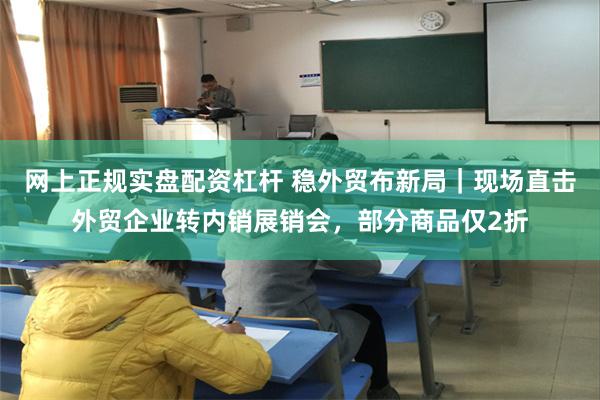 网上正规实盘配资杠杆 稳外贸布新局｜现场直击外贸企业转内销展销会，部分商品仅2折