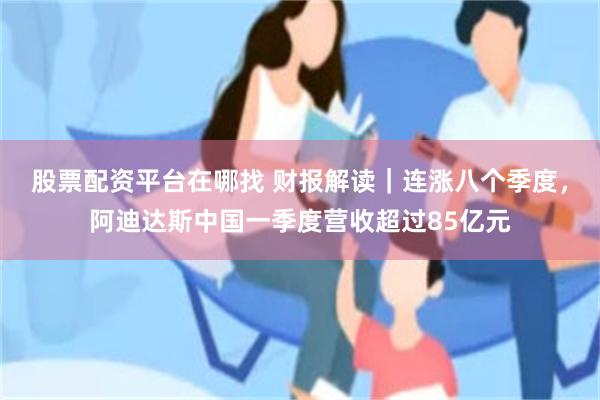 股票配资平台在哪找 财报解读｜连涨八个季度，阿迪达斯中国一季度营收超过85亿元