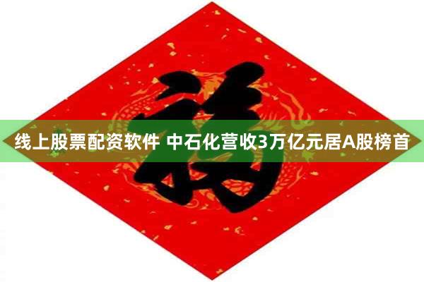 线上股票配资软件 中石化营收3万亿元居A股榜首