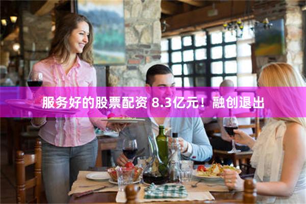 服务好的股票配资 8.3亿元！融创退出