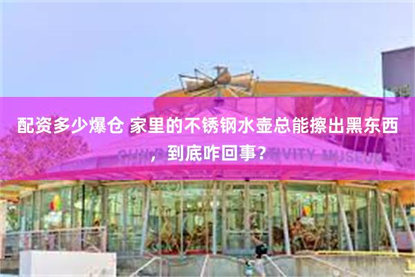 配资多少爆仓 家里的不锈钢水壶总能擦出黑东西，到底咋回事？