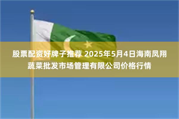 股票配资好牌子推荐 2025年5月4日海南凤翔蔬菜批发市场管理有限公司价格行情