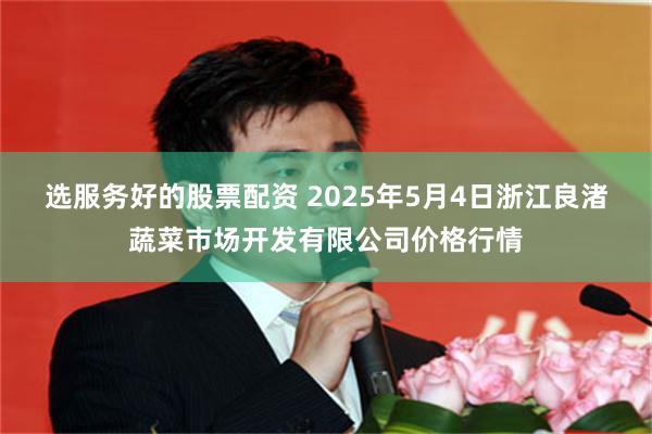 选服务好的股票配资 2025年5月4日浙江良渚蔬菜市场开发有限公司价格行情