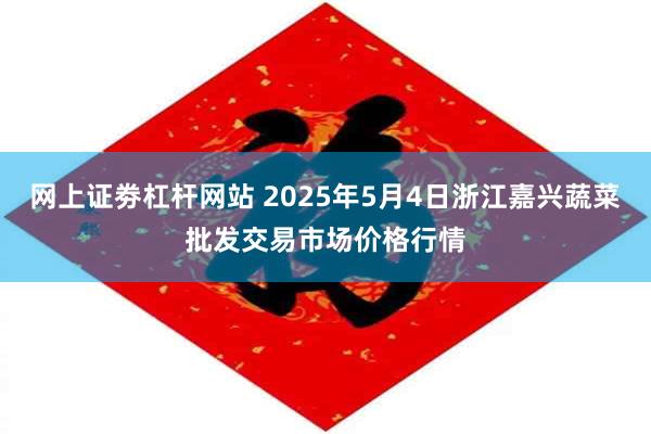 网上证劵杠杆网站 2025年5月4日浙江嘉兴蔬菜批发交易市场价格行情