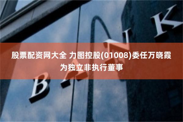 股票配资网大全 力图控股(01008)委任万晓霞为独立非执行董事
