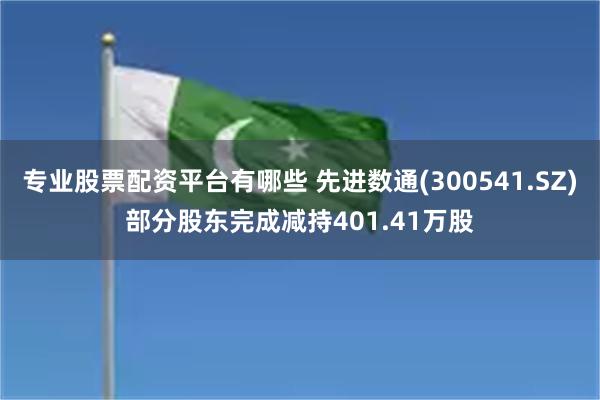 专业股票配资平台有哪些 先进数通(300541.SZ)部分股东完成减持401.41万股