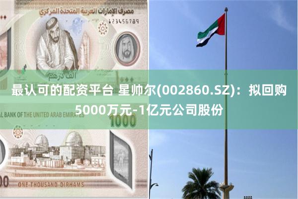 最认可的配资平台 星帅尔(002860.SZ)：拟回购5000万元-1亿元公司股份