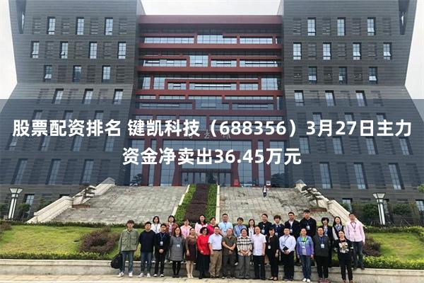 股票配资排名 键凯科技（688356）3月27日主力资金净卖出36.45万元