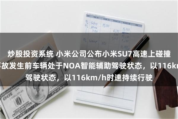 炒股投资系统 小米公司公布小米SU7高速上碰撞爆燃事件细节：事故发生前车辆处于NOA智能辅助驾驶状态，以116km/h时速持续行驶