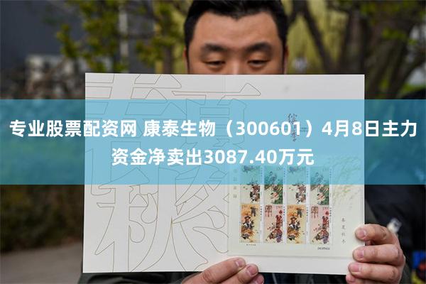 专业股票配资网 康泰生物（300601）4月8日主力资金净卖出3087.40万元