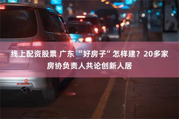 线上配资股票 广东 “好房子”怎样建？20多家房协负责人共论创新人居
