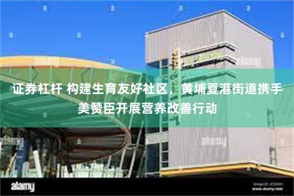证券杠杆 构建生育友好社区，黄埔夏港街道携手美赞臣开展营养改善行动