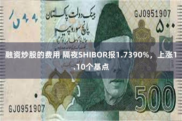 融资炒股的费用 隔夜SHIBOR报1.7390%，上涨1.10个基点