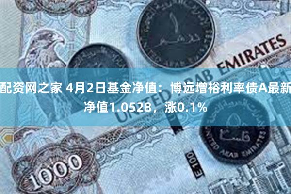 配资网之家 4月2日基金净值：博远增裕利率债A最新净值1.0528，涨0.1%
