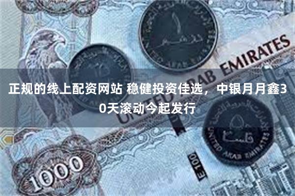 正规的线上配资网站 稳健投资佳选，中银月月鑫30天滚动今起发行