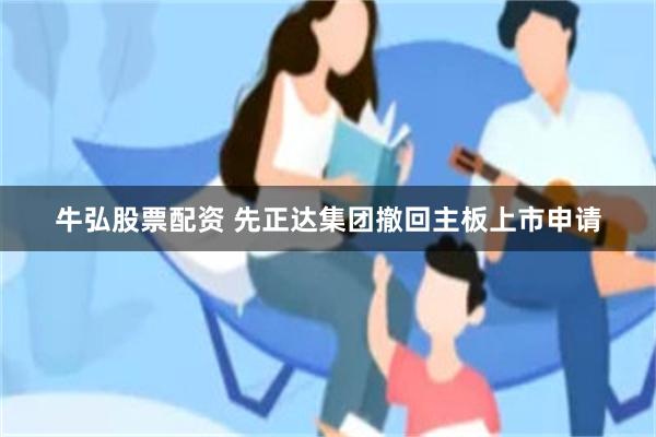 牛弘股票配资 先正达集团撤回主板上市申请