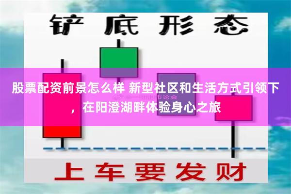 股票配资前景怎么样 新型社区和生活方式引领下，在阳澄湖畔体验身心之旅