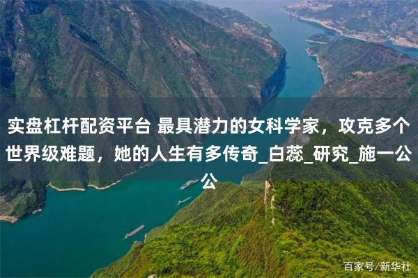 实盘杠杆配资平台 最具潜力的女科学家，攻克多个世界级难题，她的人生有多传奇_白蕊_研究_施一公