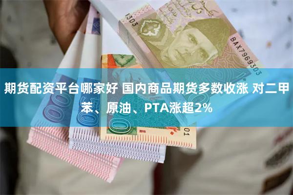 期货配资平台哪家好 国内商品期货多数收涨 对二甲苯、原油、PTA涨超2%