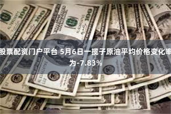 股票配资门户平台 5月6日一揽子原油平均价格变化率为-7.83%