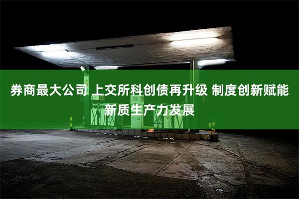 券商最大公司 上交所科创债再升级 制度创新赋能新质生产力发展