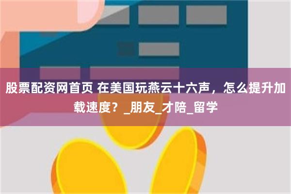 股票配资网首页 在美国玩燕云十六声，怎么提升加载速度？_朋友_才陪_留学