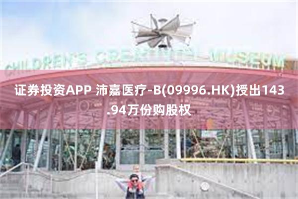 证券投资APP 沛嘉医疗-B(09996.HK)授出143.94万份购股权