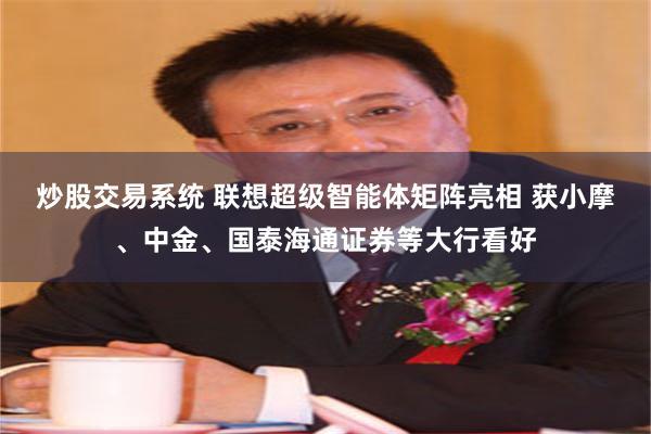 炒股交易系统 联想超级智能体矩阵亮相 获小摩、中金、国泰海通证券等大行看好