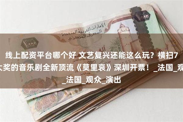 线上配资平台哪个好 文艺复兴还能这么玩？横扫7项戏剧大奖的音乐剧全新顶流《莫里哀》深圳开票！_法国_观众_演出