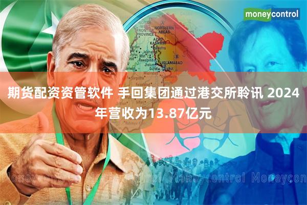 期货配资资管软件 手回集团通过港交所聆讯 2024年营收为13.87亿元