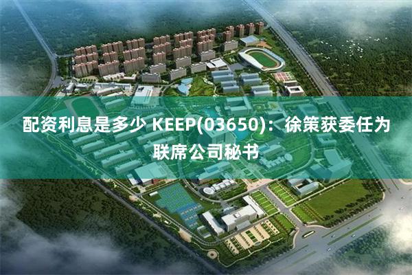 配资利息是多少 KEEP(03650)：徐策获委任为联席公司秘书