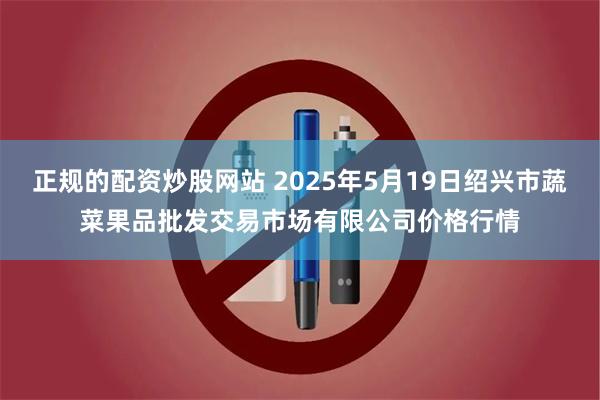 正规的配资炒股网站 2025年5月19日绍兴市蔬菜果品批发交易市场有限公司价格行情